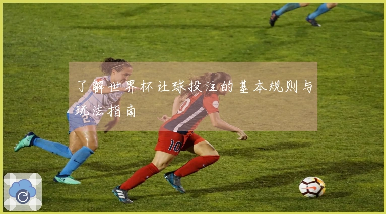 了解世界杯让球投注的基本规则与玩法指南