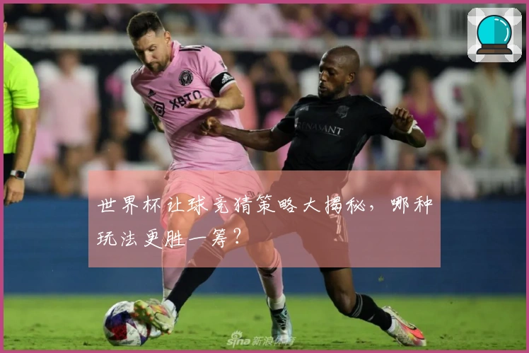 世界杯让球竞猜策略大揭秘，哪种玩法更胜一筹？