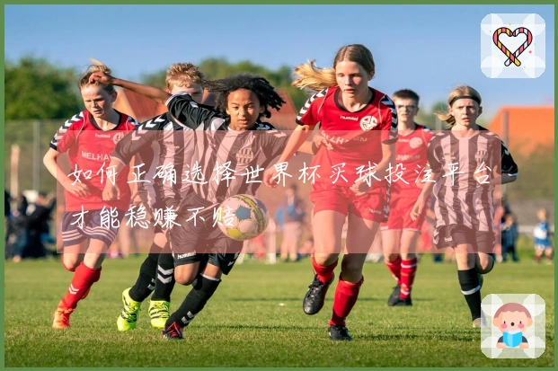 如何正确选择世界杯买球投注平台才能稳赚不赔