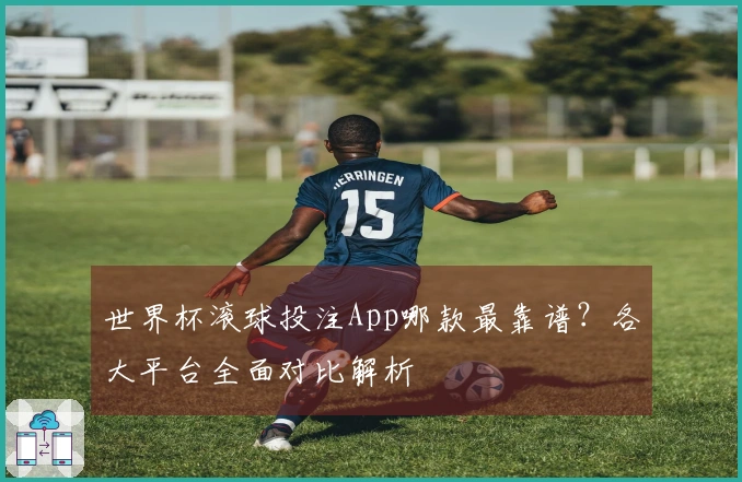 世界杯滚球投注App哪款最靠谱？各大平台全面对比解析