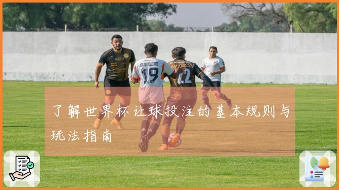 了解世界杯让球投注的基本规则与玩法指南