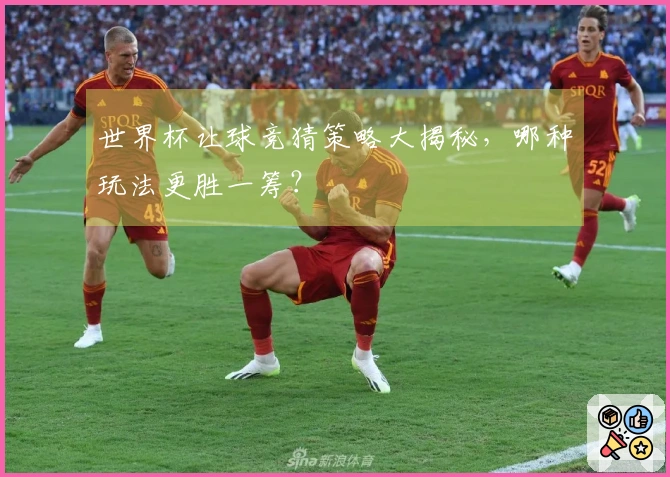 世界杯让球竞猜策略大揭秘，哪种玩法更胜一筹？