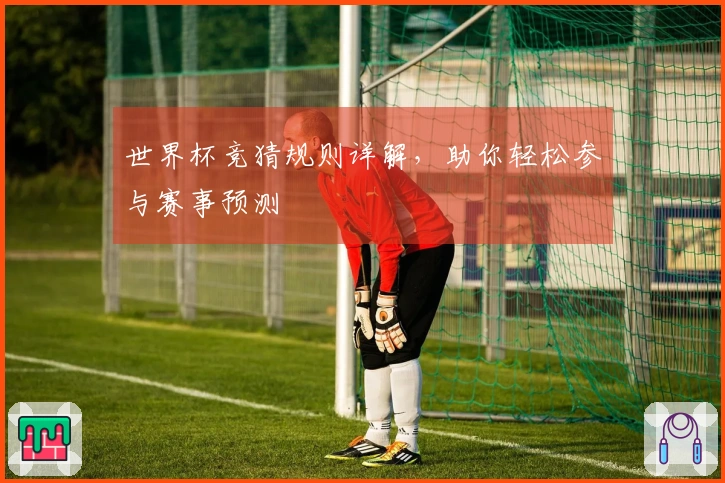 世界杯竞猜规则详解，助你轻松参与赛事预测