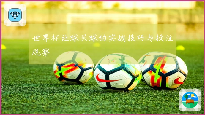 世界杯让球买球的实战技巧与投注观察