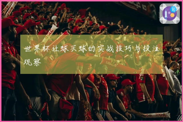 世界杯让球买球的实战技巧与投注观察