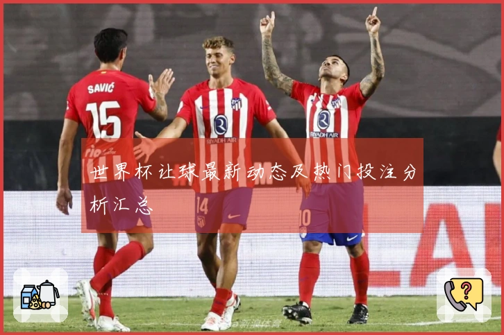 世界杯让球最新动态及热门投注分析汇总